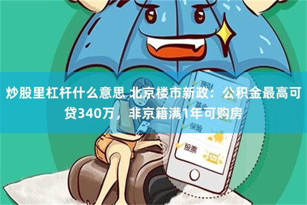 炒股里杠杆什么意思 北京楼市新政：公积金最高可贷340万，非京籍满1年可购房