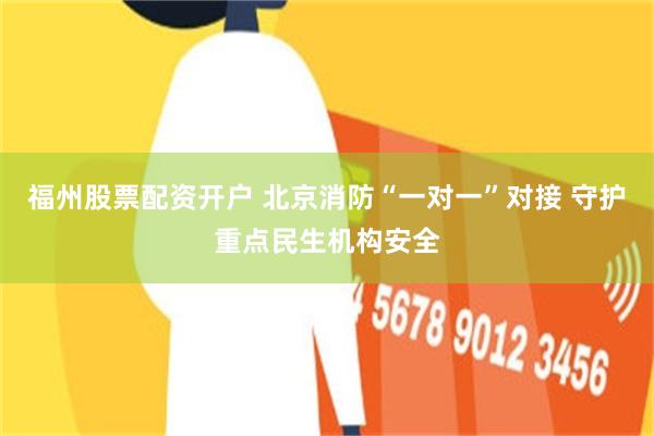 福州股票配资开户 北京消防“一对一”对接 守护重点民生机构安全