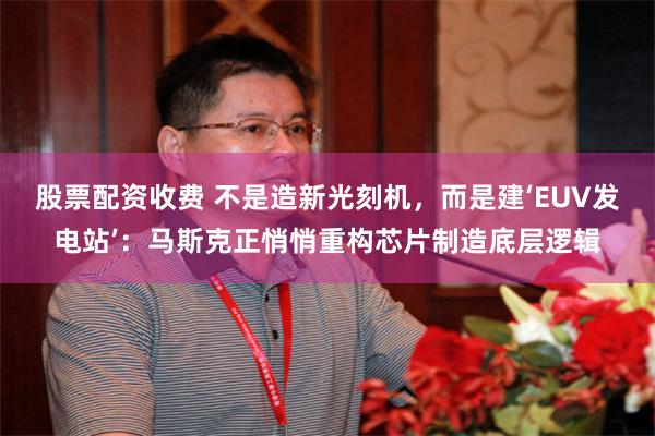 股票配资收费 不是造新光刻机，而是建‘EUV发电站’：马斯克正悄悄重构芯片制造底层逻辑
