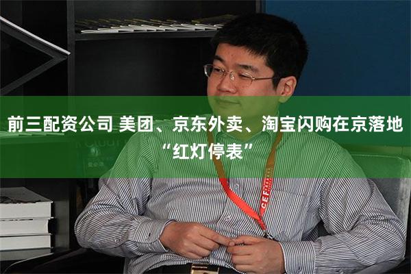 前三配资公司 美团、京东外卖、淘宝闪购在京落地“红灯停表”