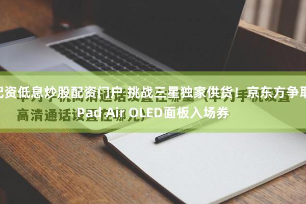 配资低息炒股配资门户 挑战三星独家供货！京东方争取iPad Air OLED面板入场券
