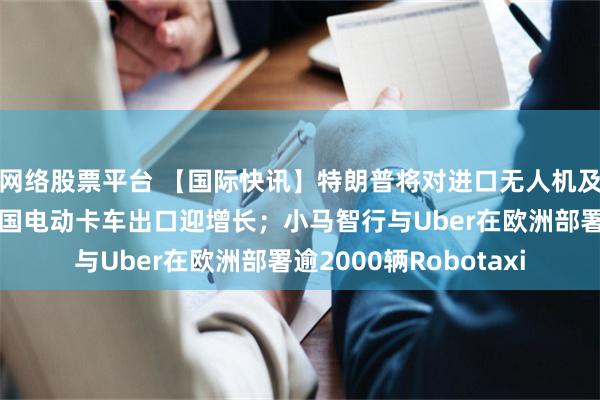 网络股票平台 【国际快讯】特朗普将对进口无人机及零部件加征关税;中国电动卡车出口迎增长;小马智行与Uber在欧洲部署逾2000辆Robotaxi