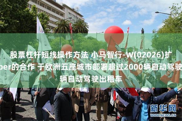 股票杠杆短线操作方法 小马智行-W(02026)扩展与Uber的合作 于欧洲五座城市部署超过2000辆自动驾驶出租车