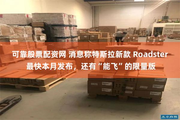 可靠股票配资网 消息称特斯拉新款 Roadster 最快本月发布，还有“能飞”的限量版