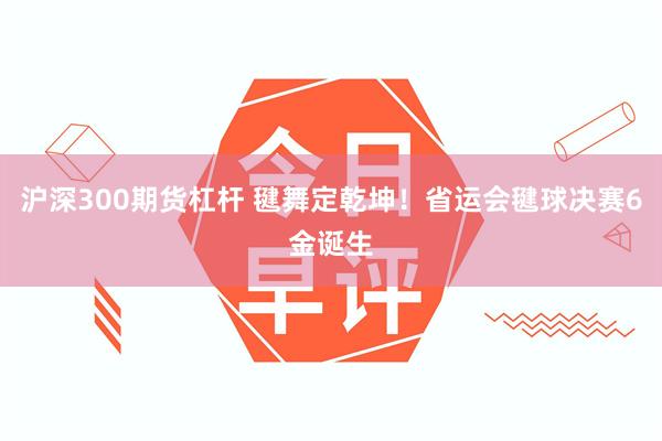 沪深300期货杠杆 毽舞定乾坤！省运会毽球决赛6金诞生