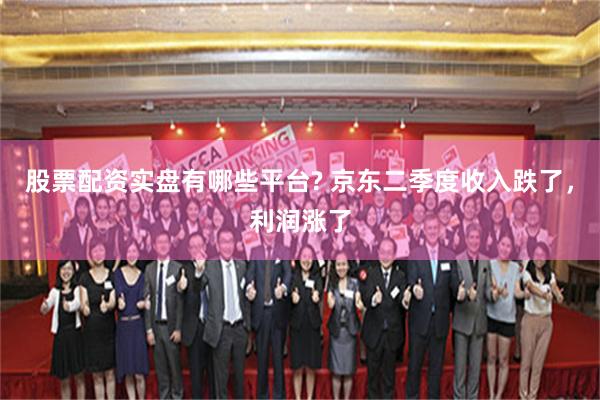 股票配资实盘有哪些平台? 京东二季度收入跌了，利润涨了
