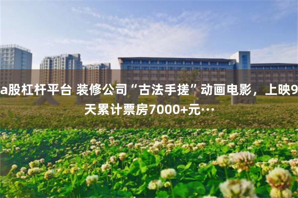 a股杠杆平台 装修公司“古法手搓”动画电影，上映9天累计票房7000+元···