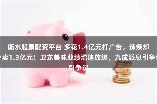 衡水股票配资平台 多花1.4亿元打广告，辣条却少卖1.3亿元！卫龙美味业绩增速放缓，九成派息引争议