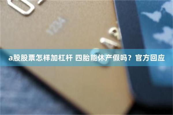 a股股票怎样加杠杆 四胎能休产假吗？官方回应