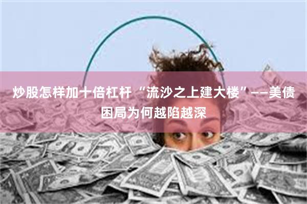 炒股怎样加十倍杠杆 “流沙之上建大楼”——美债困局为何越陷越深