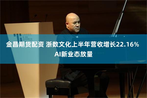 金昌期货配资 浙数文化上半年营收增长22.16% AI新业态放量