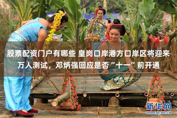 股票配资门户有哪些 皇岗口岸港方口岸区将迎来万人测试，邓炳强回应是否“十一”前开通