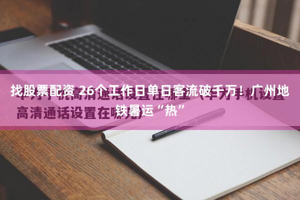 找股票配资 26个工作日单日客流破千万！广州地铁暑运“热”