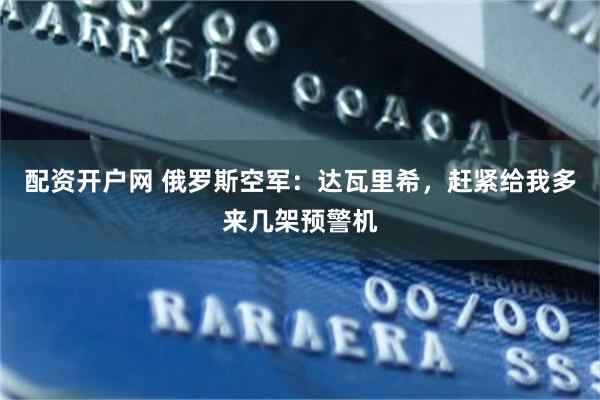 配资开户网 俄罗斯空军：达瓦里希，赶紧给我多来几架预警机