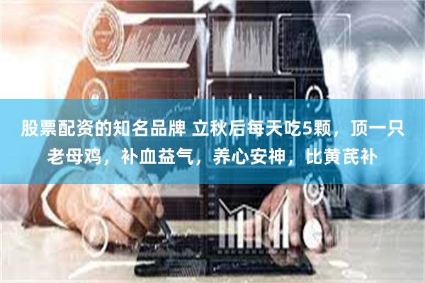 股票配资的知名品牌 立秋后每天吃5颗，顶一只老母鸡，补血益气，养心安神，比黄芪补