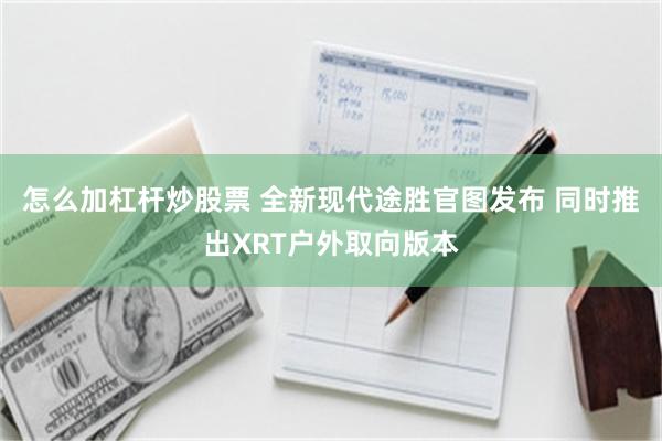 怎么加杠杆炒股票 全新现代途胜官图发布 同时推出XRT户外取向版本