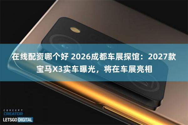 在线配资哪个好 2026成都车展探馆：2027款宝马X3实车曝光，将在车展亮相