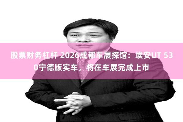 股票财务杠杆 2026成都车展探馆：埃安UT 530宁德版实车，将在车展完成上市