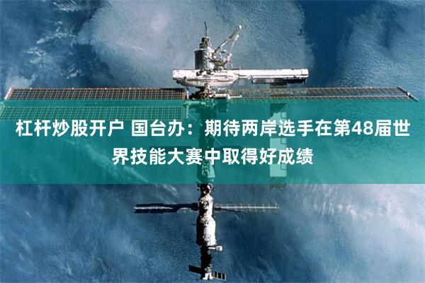 杠杆炒股开户 国台办：期待两岸选手在第48届世界技能大赛中取得好成绩