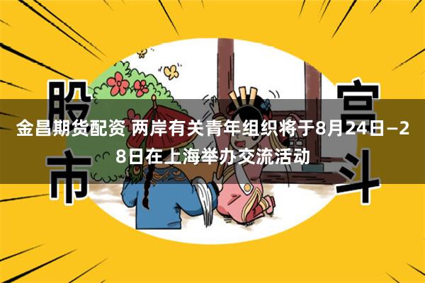 金昌期货配资 两岸有关青年组织将于8月24日—28日在上海举办交流活动