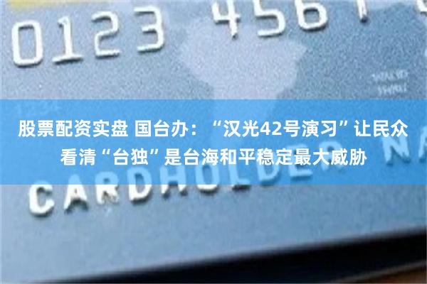 股票配资实盘 国台办：“汉光42号演习”让民众看清“台独”是台海和平稳定最大威胁