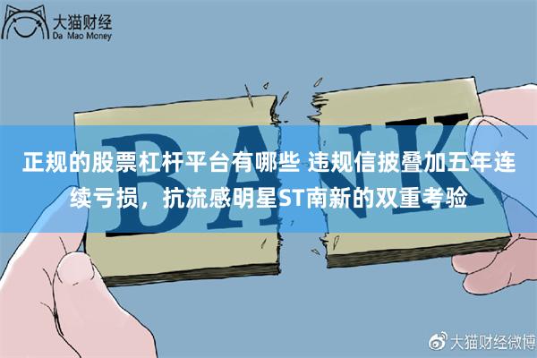 正规的股票杠杆平台有哪些 违规信披叠加五年连续亏损，抗流感明星ST南新的双重考验