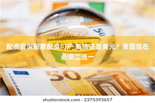 配资资深股票配资门户 美债还是美元？美国现在必须二选一