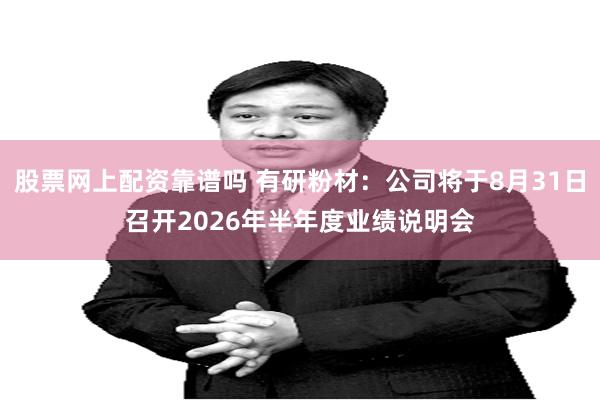 股票网上配资靠谱吗 有研粉材：公司将于8月31日召开2026年半年度业绩说明会