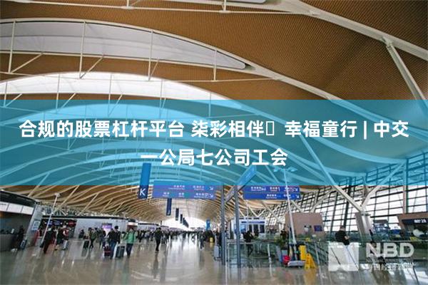 合规的股票杠杆平台 柒彩相伴・幸福童行 | 中交一公局七公司工会