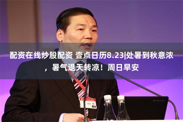 配资在线炒股配资 壹点日历8.23|处暑到秋意浓，暑气退天转凉！周日早安