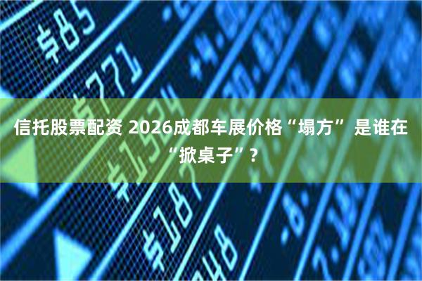 信托股票配资 2026成都车展价格“塌方” 是谁在“掀桌子”？