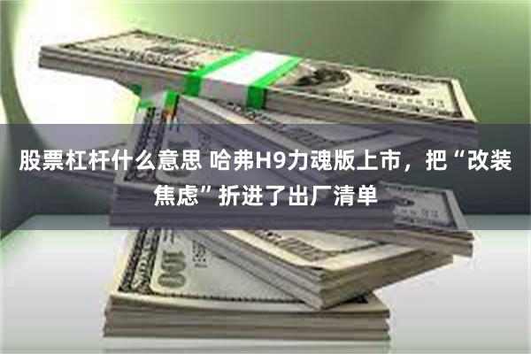 股票杠杆什么意思 哈弗H9力魂版上市，把“改装焦虑”折进了出厂清单