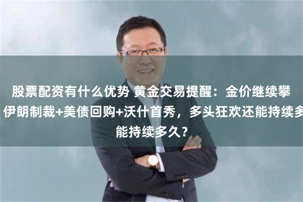 股票配资有什么优势 黄金交易提醒：金价继续攀高！伊朗制裁+美债回购+沃什首秀，多头狂欢还能持续多久？