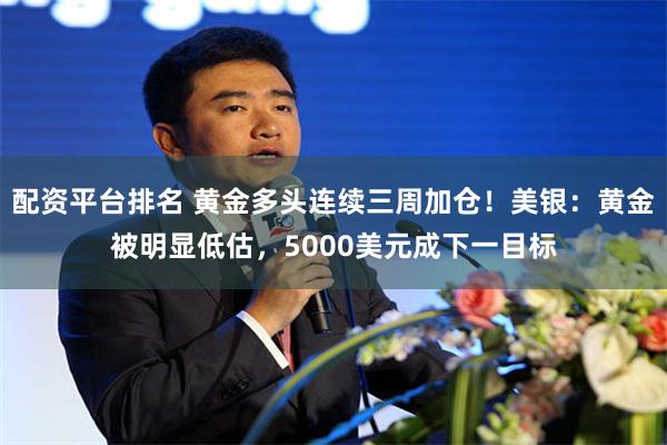 配资平台排名 黄金多头连续三周加仓！美银：黄金被明显低估，5000美元成下一目标