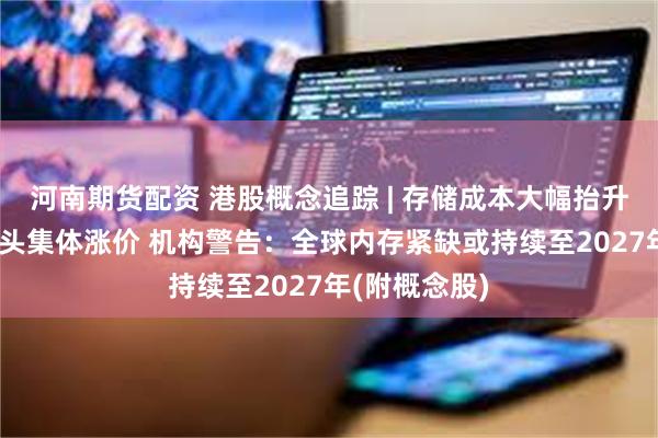河南期货配资 港股概念追踪 | 存储成本大幅抬升 海外科技巨头集体涨价 机构警告：全球内存紧缺或持续至2027年(附概念股)