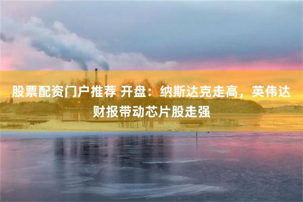 股票配资门户推荐 开盘：纳斯达克走高，英伟达财报带动芯片股走强