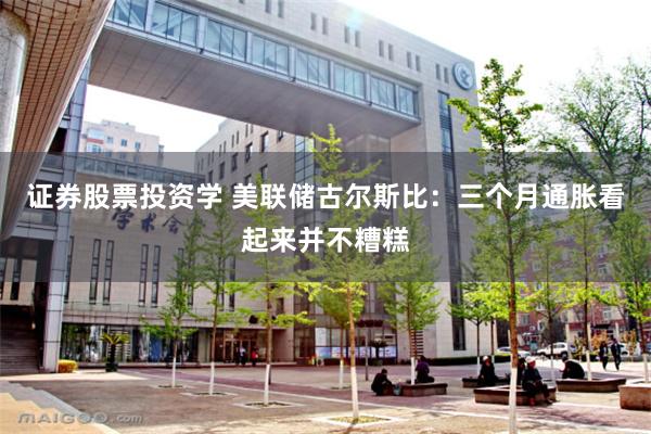 证券股票投资学 美联储古尔斯比：三个月通胀看起来并不糟糕