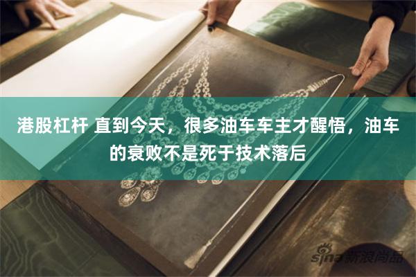 港股杠杆 直到今天，很多油车车主才醒悟，油车的衰败不是死于技术落后