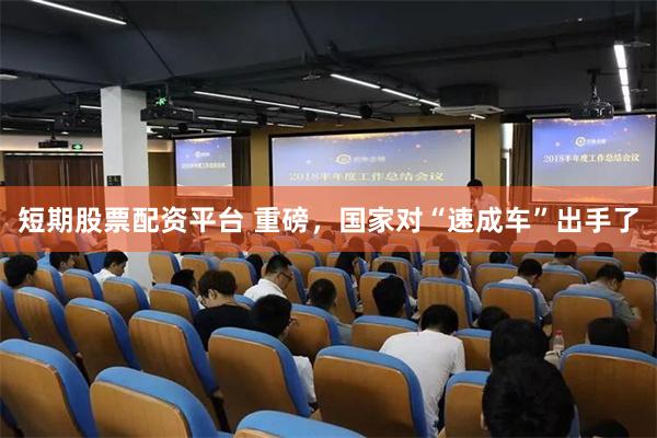 短期股票配资平台 重磅，国家对“速成车”出手了