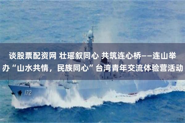 谈股票配资网 壮瑶叙同心 共筑连心桥——连山举办“山水共情，民族同心”台湾青年交流体验营活动