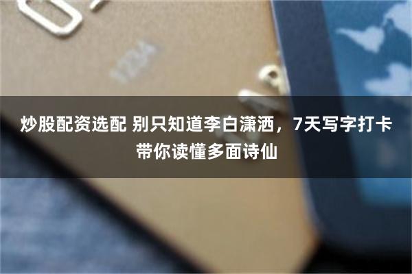 炒股配资选配 别只知道李白潇洒，7天写字打卡带你读懂多面诗仙