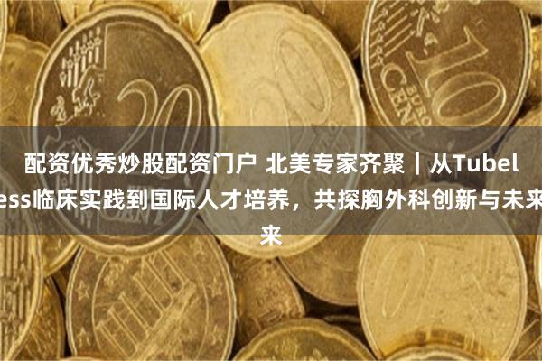 配资优秀炒股配资门户 北美专家齐聚｜从Tubeless临床实践到国际人才培养，共探胸外科创新与未来