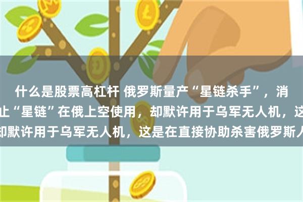 什么是股票高杠杆 俄罗斯量产“星链杀手”，消息人士：马斯克明令禁止“星链”在俄上空使用，却默许用于乌军无人机，这是在直接协助杀害俄罗斯人