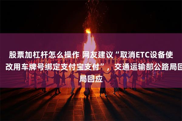 股票加杠杆怎么操作 网友建议“取消ETC设备使用，改用车牌号绑定支付宝支付”，交通运输部公路局回应