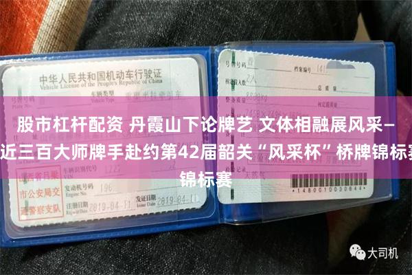 股市杠杆配资 丹霞山下论牌艺 文体相融展风采——近三百大师牌手赴约第42届韶关“风采杯”桥牌锦标赛