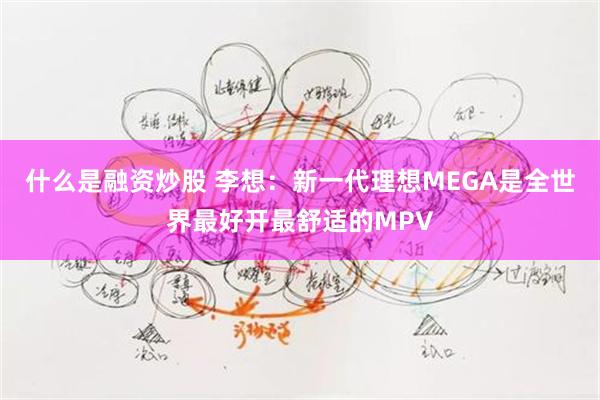 什么是融资炒股 李想:新一代理想MEGA是全世界最好开最舒适的MPV