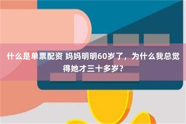 什么是单票配资 妈妈明明60岁了，为什么我总觉得她才三十多岁？