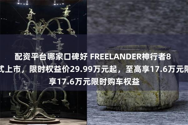 配资平台哪家口碑好 FREELANDER神行者8 大六座版正式上市，限时权益价29.99万元起，至高享17.6万元限时购车权益