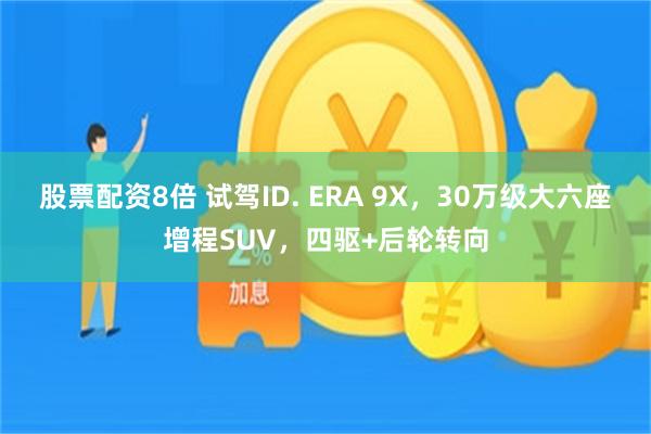 股票配资8倍 试驾ID. ERA 9X，30万级大六座增程SUV，四驱+后轮转向
