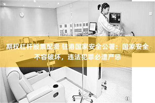 期权杠杆股票配资 驻港国家安全公署：国家安全不容破坏，违法犯罪必遭严惩